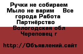 Ручки не собираем! Мыло не варим! - Все города Работа » Партнёрство   . Вологодская обл.,Череповец г.